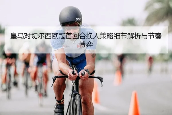 皇马对切尔西欧冠首回合换人策略细节解析与节奏博弈