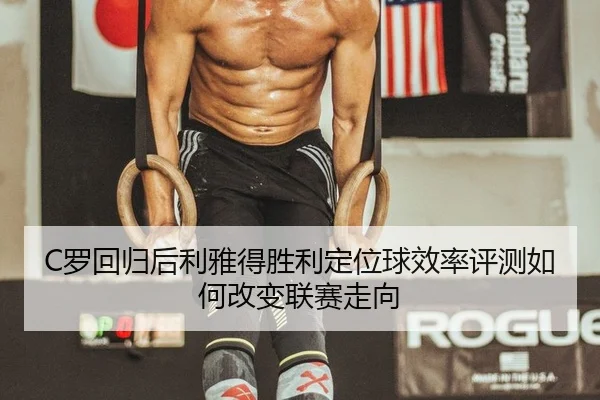 C罗回归后利雅得胜利定位球效率评测如何改变联赛走向